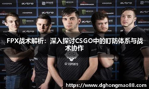 FPX战术解析：深入探讨CSGO中的盯防体系与战术协作